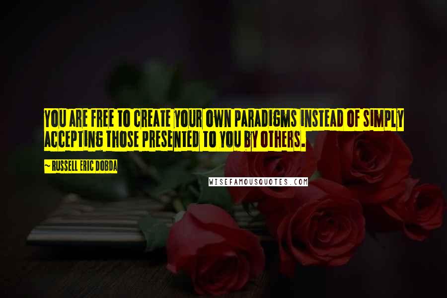 Russell Eric Dobda Quotes: You are free to create your own paradigms instead of simply accepting those presented to you by others.