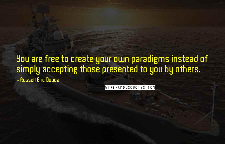 Russell Eric Dobda Quotes: You are free to create your own paradigms instead of simply accepting those presented to you by others.