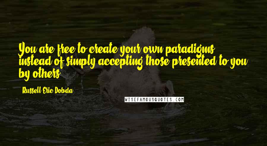 Russell Eric Dobda Quotes: You are free to create your own paradigms instead of simply accepting those presented to you by others.