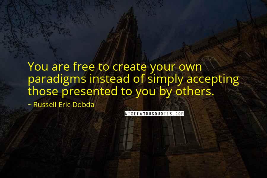 Russell Eric Dobda Quotes: You are free to create your own paradigms instead of simply accepting those presented to you by others.