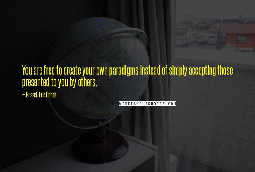 Russell Eric Dobda Quotes: You are free to create your own paradigms instead of simply accepting those presented to you by others.