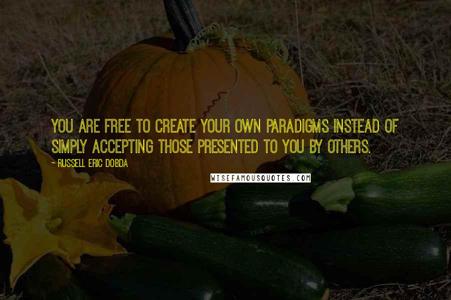 Russell Eric Dobda Quotes: You are free to create your own paradigms instead of simply accepting those presented to you by others.