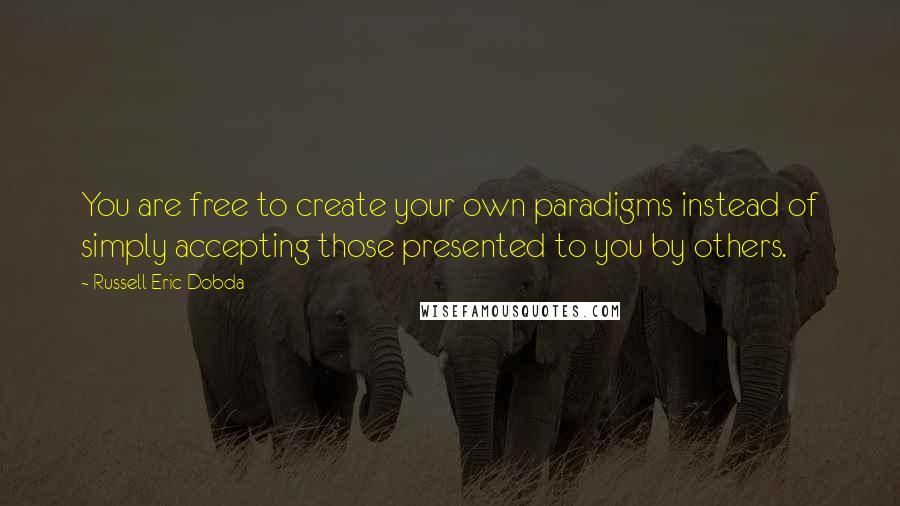 Russell Eric Dobda Quotes: You are free to create your own paradigms instead of simply accepting those presented to you by others.