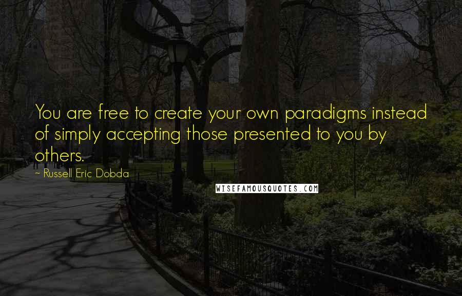 Russell Eric Dobda Quotes: You are free to create your own paradigms instead of simply accepting those presented to you by others.