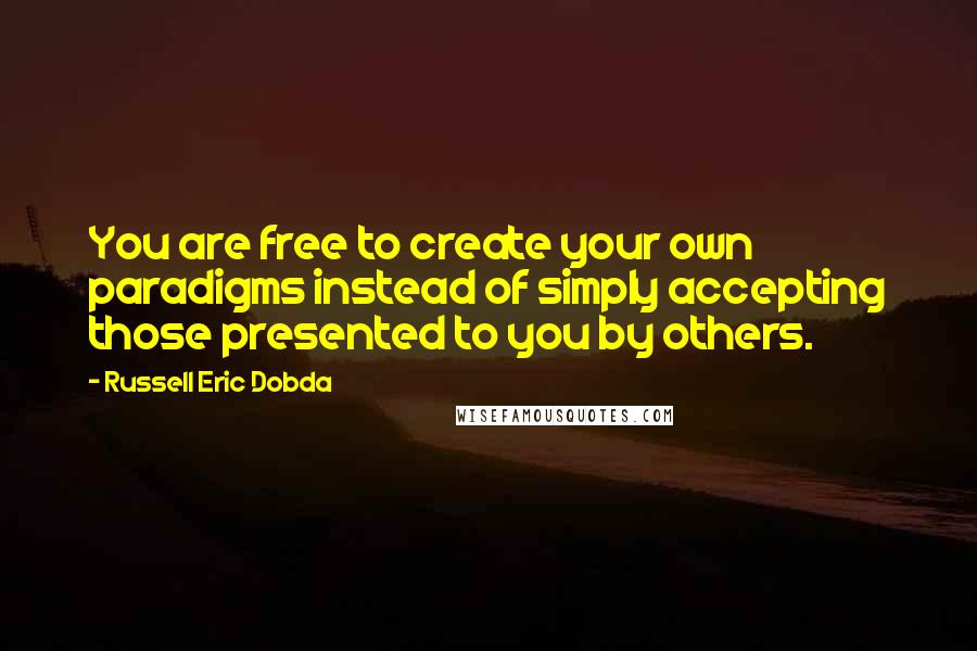 Russell Eric Dobda Quotes: You are free to create your own paradigms instead of simply accepting those presented to you by others.
