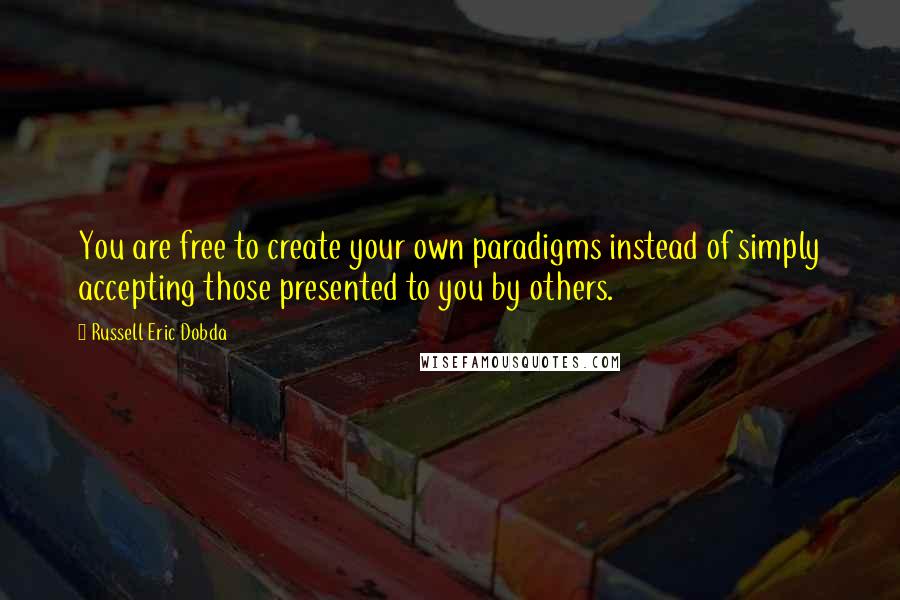 Russell Eric Dobda Quotes: You are free to create your own paradigms instead of simply accepting those presented to you by others.