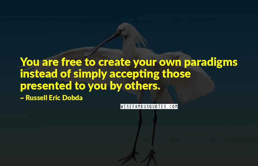 Russell Eric Dobda Quotes: You are free to create your own paradigms instead of simply accepting those presented to you by others.