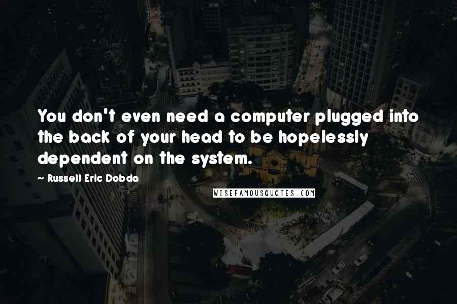 Russell Eric Dobda Quotes: You don't even need a computer plugged into the back of your head to be hopelessly dependent on the system.