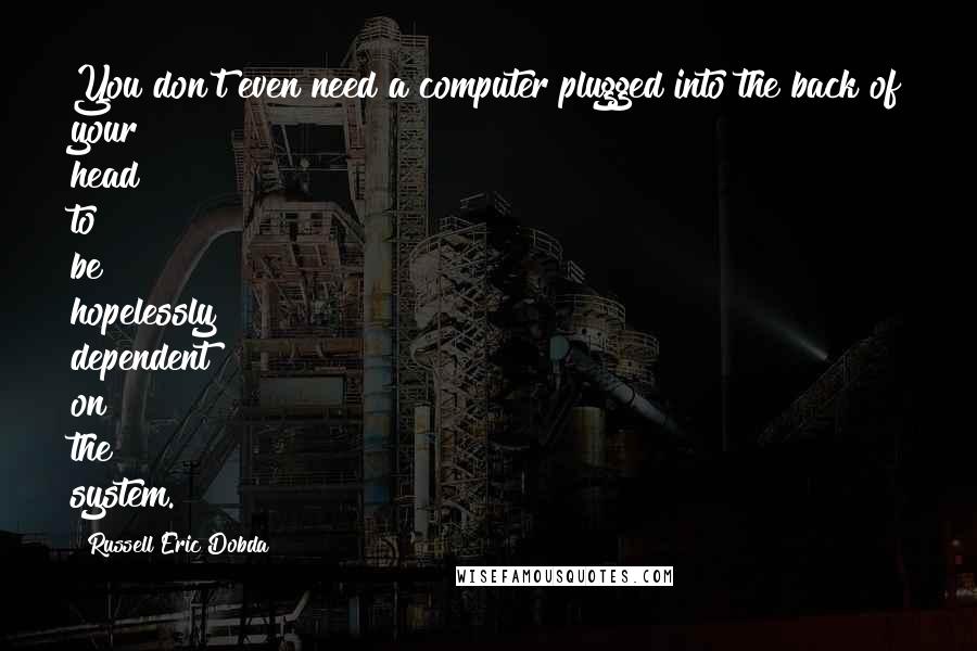 Russell Eric Dobda Quotes: You don't even need a computer plugged into the back of your head to be hopelessly dependent on the system.