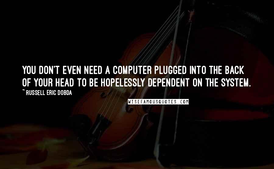 Russell Eric Dobda Quotes: You don't even need a computer plugged into the back of your head to be hopelessly dependent on the system.