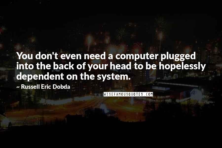 Russell Eric Dobda Quotes: You don't even need a computer plugged into the back of your head to be hopelessly dependent on the system.