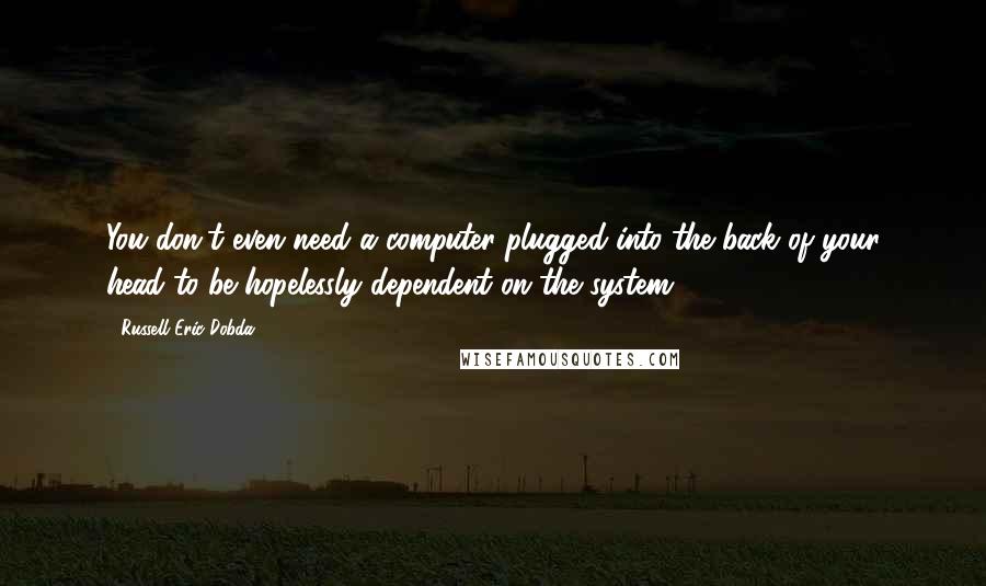 Russell Eric Dobda Quotes: You don't even need a computer plugged into the back of your head to be hopelessly dependent on the system.