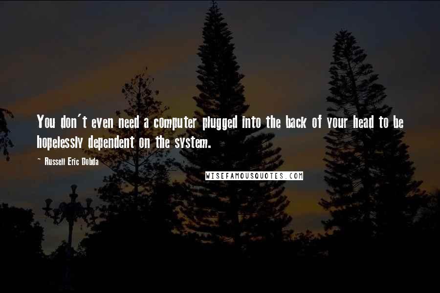 Russell Eric Dobda Quotes: You don't even need a computer plugged into the back of your head to be hopelessly dependent on the system.