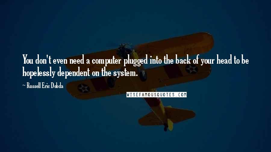 Russell Eric Dobda Quotes: You don't even need a computer plugged into the back of your head to be hopelessly dependent on the system.