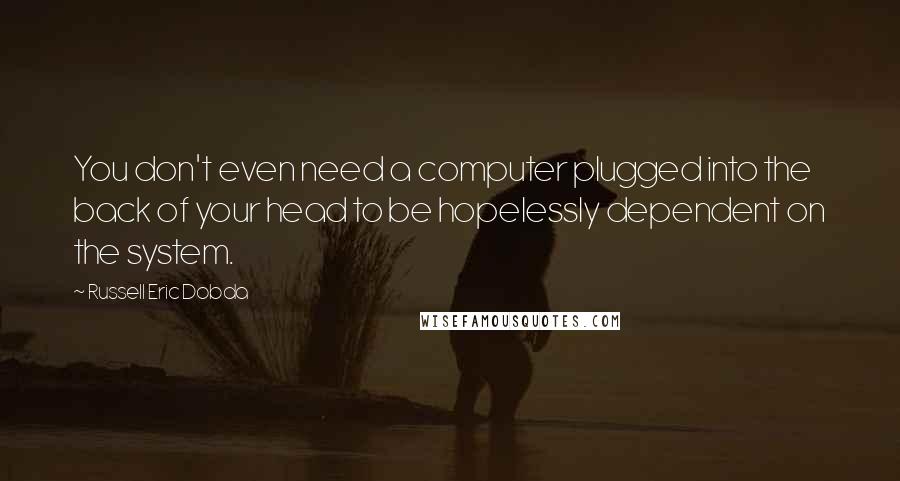 Russell Eric Dobda Quotes: You don't even need a computer plugged into the back of your head to be hopelessly dependent on the system.