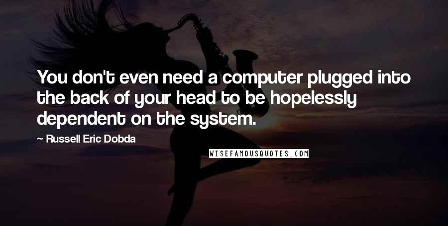 Russell Eric Dobda Quotes: You don't even need a computer plugged into the back of your head to be hopelessly dependent on the system.