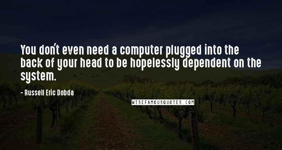 Russell Eric Dobda Quotes: You don't even need a computer plugged into the back of your head to be hopelessly dependent on the system.