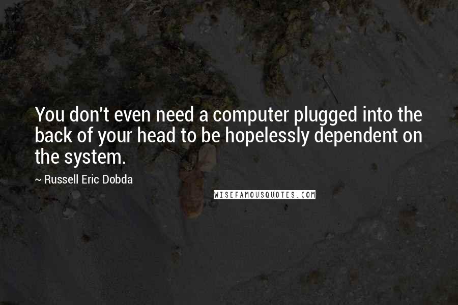 Russell Eric Dobda Quotes: You don't even need a computer plugged into the back of your head to be hopelessly dependent on the system.