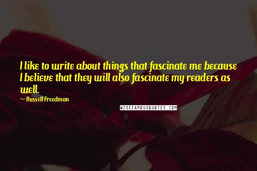 Russell Freedman Quotes: I like to write about things that fascinate me because I believe that they will also fascinate my readers as well.