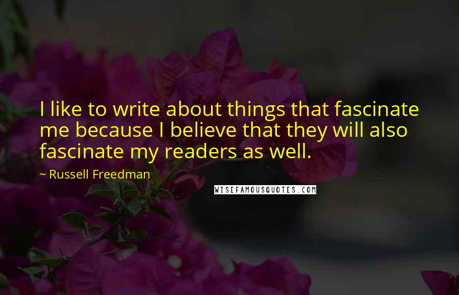 Russell Freedman Quotes: I like to write about things that fascinate me because I believe that they will also fascinate my readers as well.