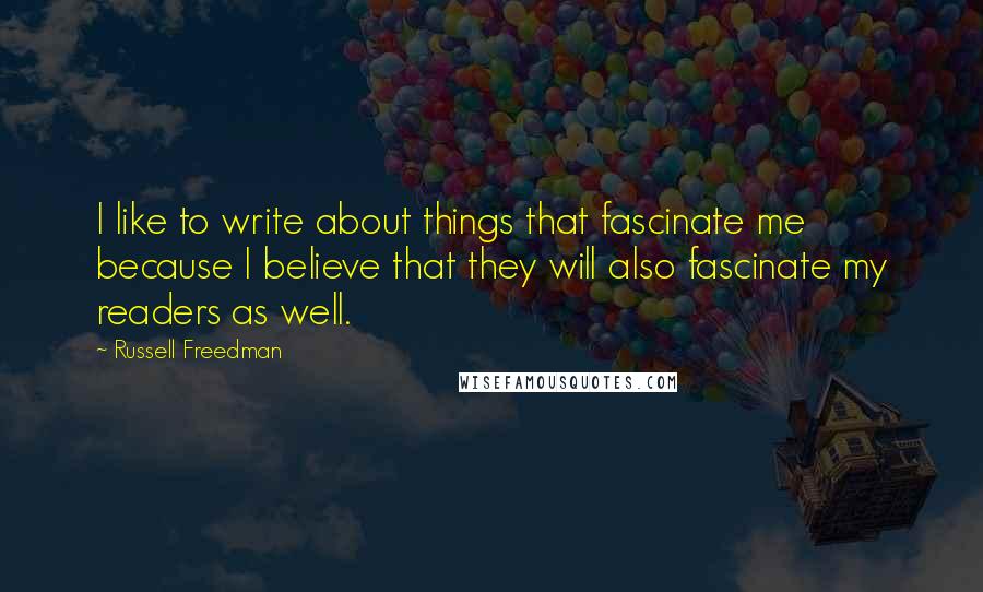 Russell Freedman Quotes: I like to write about things that fascinate me because I believe that they will also fascinate my readers as well.
