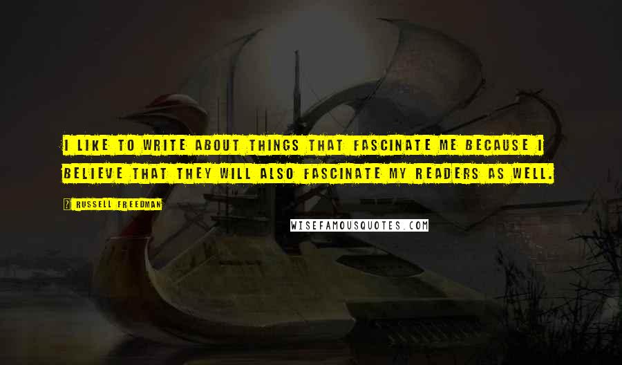 Russell Freedman Quotes: I like to write about things that fascinate me because I believe that they will also fascinate my readers as well.