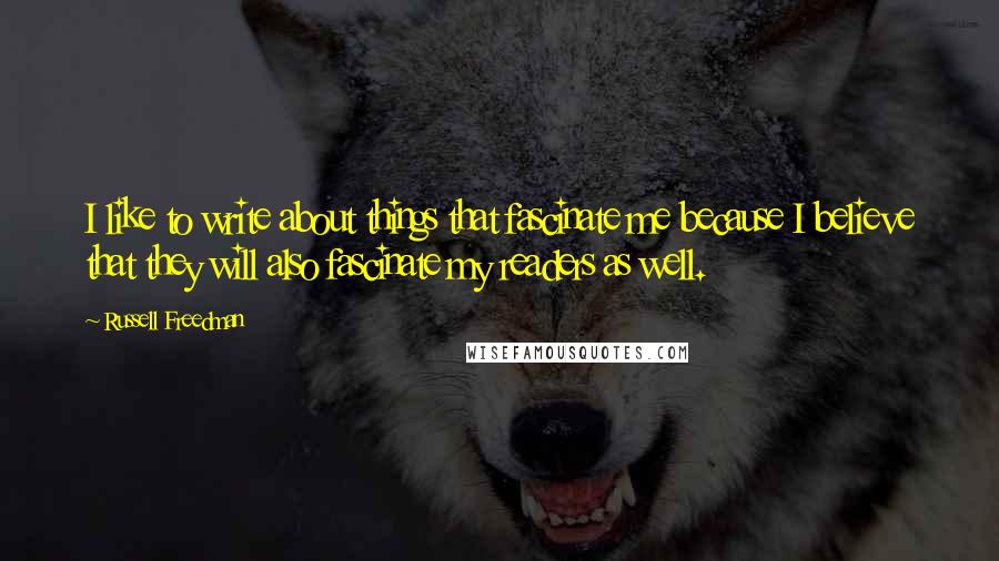 Russell Freedman Quotes: I like to write about things that fascinate me because I believe that they will also fascinate my readers as well.