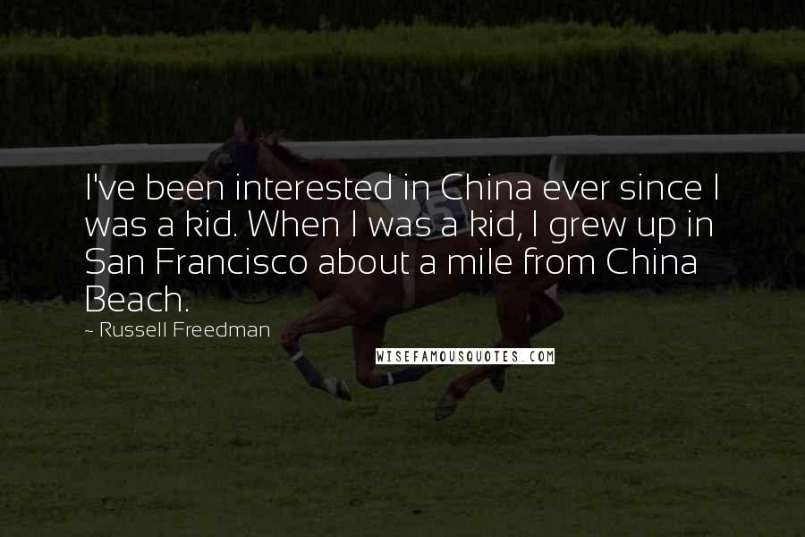 Russell Freedman Quotes: I've been interested in China ever since I was a kid. When I was a kid, I grew up in San Francisco about a mile from China Beach.