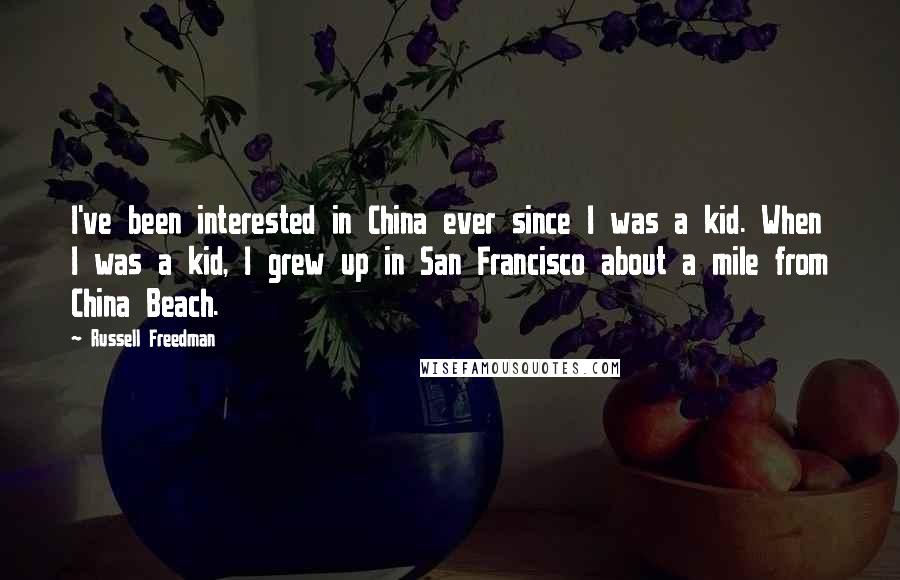 Russell Freedman Quotes: I've been interested in China ever since I was a kid. When I was a kid, I grew up in San Francisco about a mile from China Beach.