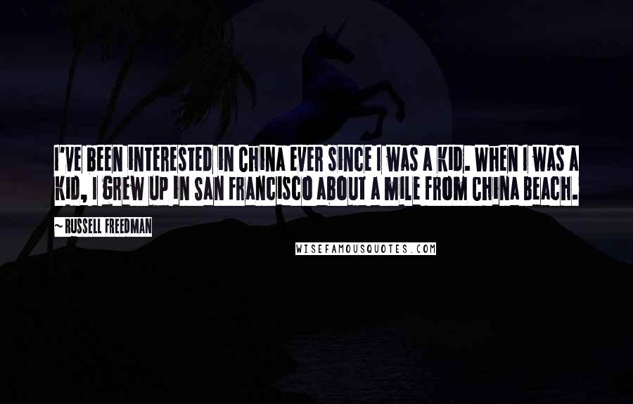 Russell Freedman Quotes: I've been interested in China ever since I was a kid. When I was a kid, I grew up in San Francisco about a mile from China Beach.