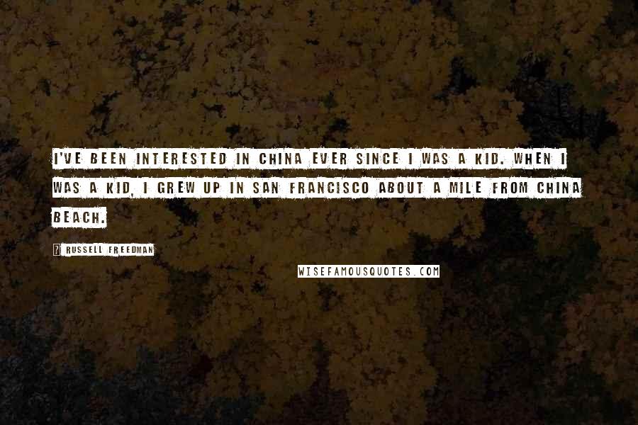 Russell Freedman Quotes: I've been interested in China ever since I was a kid. When I was a kid, I grew up in San Francisco about a mile from China Beach.