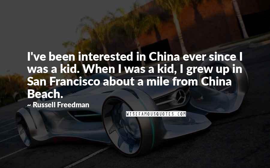 Russell Freedman Quotes: I've been interested in China ever since I was a kid. When I was a kid, I grew up in San Francisco about a mile from China Beach.