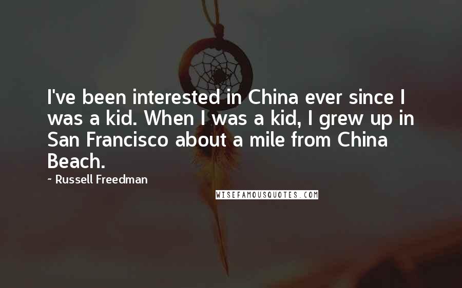 Russell Freedman Quotes: I've been interested in China ever since I was a kid. When I was a kid, I grew up in San Francisco about a mile from China Beach.