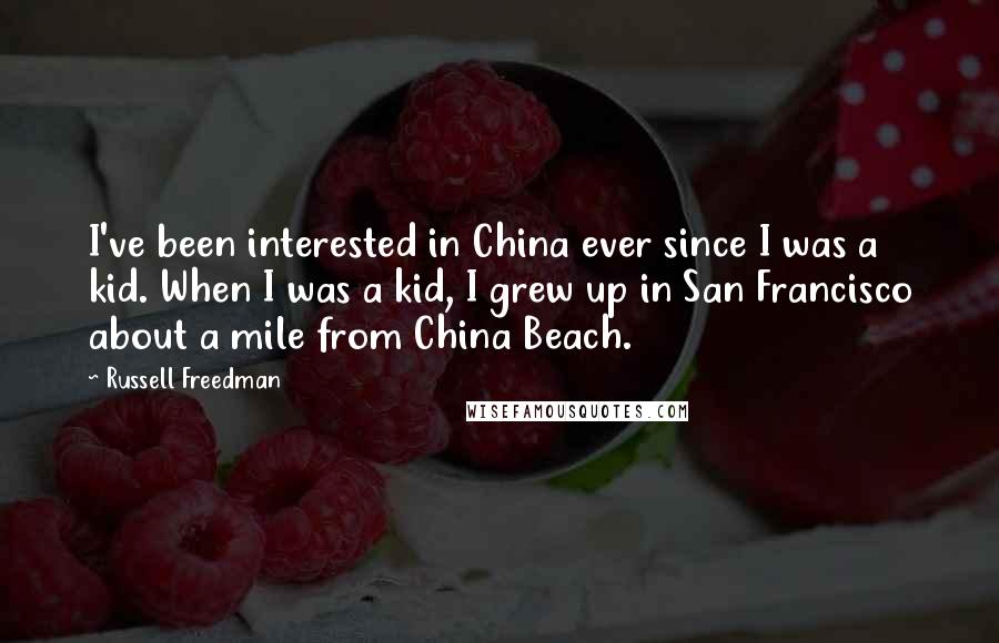 Russell Freedman Quotes: I've been interested in China ever since I was a kid. When I was a kid, I grew up in San Francisco about a mile from China Beach.