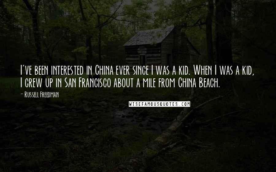 Russell Freedman Quotes: I've been interested in China ever since I was a kid. When I was a kid, I grew up in San Francisco about a mile from China Beach.