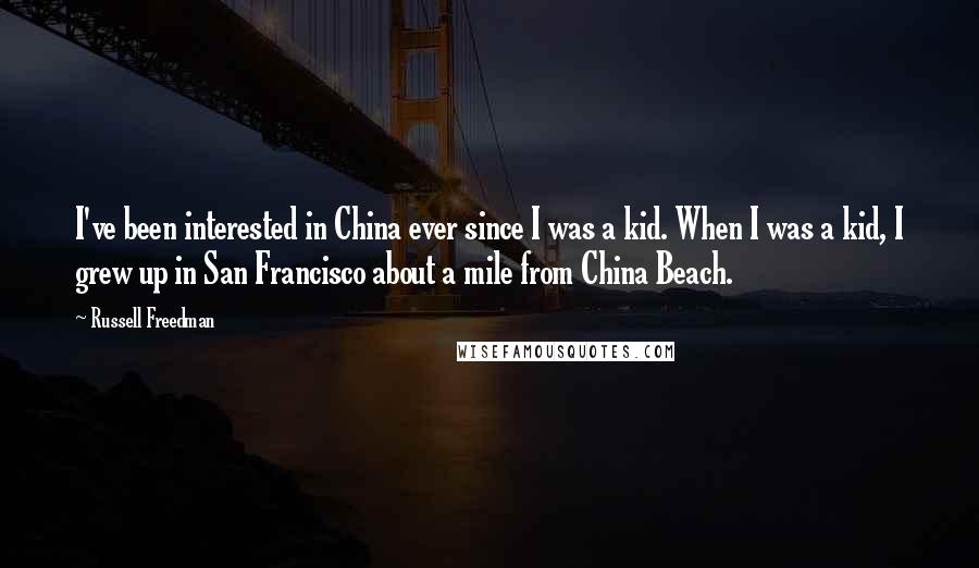 Russell Freedman Quotes: I've been interested in China ever since I was a kid. When I was a kid, I grew up in San Francisco about a mile from China Beach.