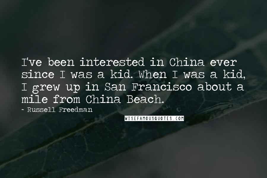 Russell Freedman Quotes: I've been interested in China ever since I was a kid. When I was a kid, I grew up in San Francisco about a mile from China Beach.