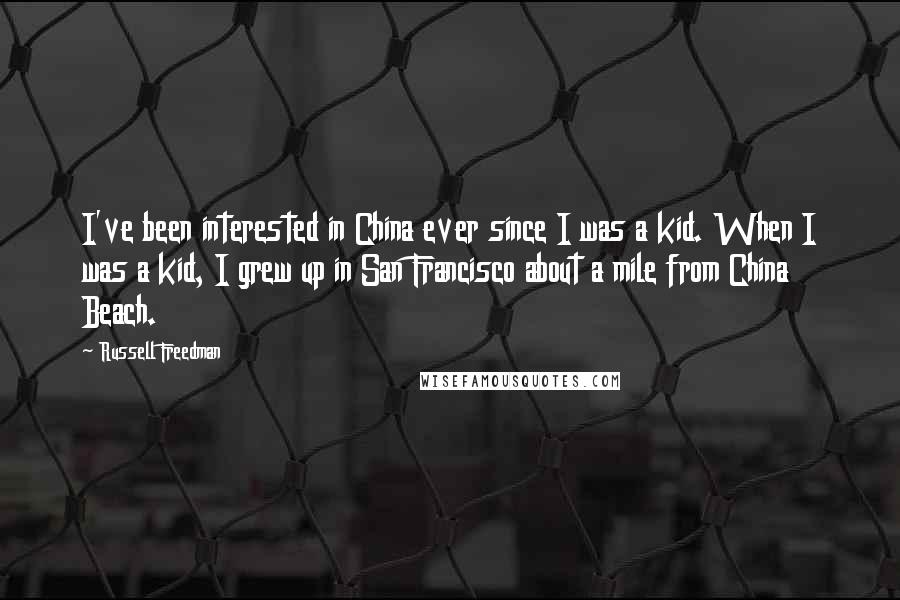 Russell Freedman Quotes: I've been interested in China ever since I was a kid. When I was a kid, I grew up in San Francisco about a mile from China Beach.