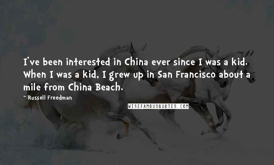 Russell Freedman Quotes: I've been interested in China ever since I was a kid. When I was a kid, I grew up in San Francisco about a mile from China Beach.