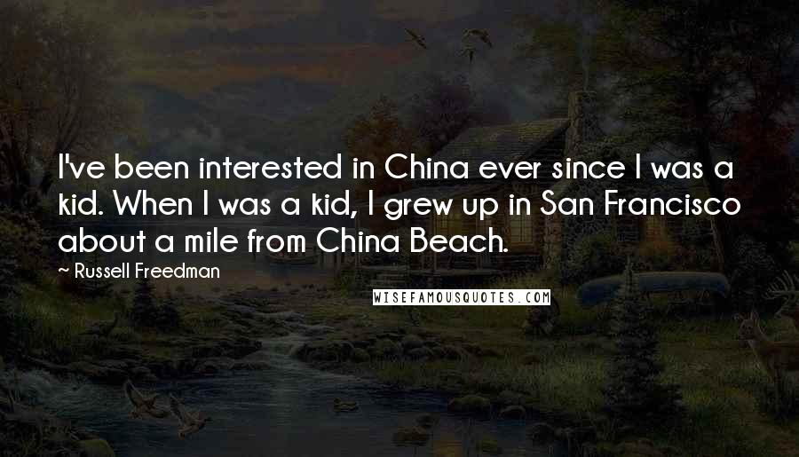 Russell Freedman Quotes: I've been interested in China ever since I was a kid. When I was a kid, I grew up in San Francisco about a mile from China Beach.