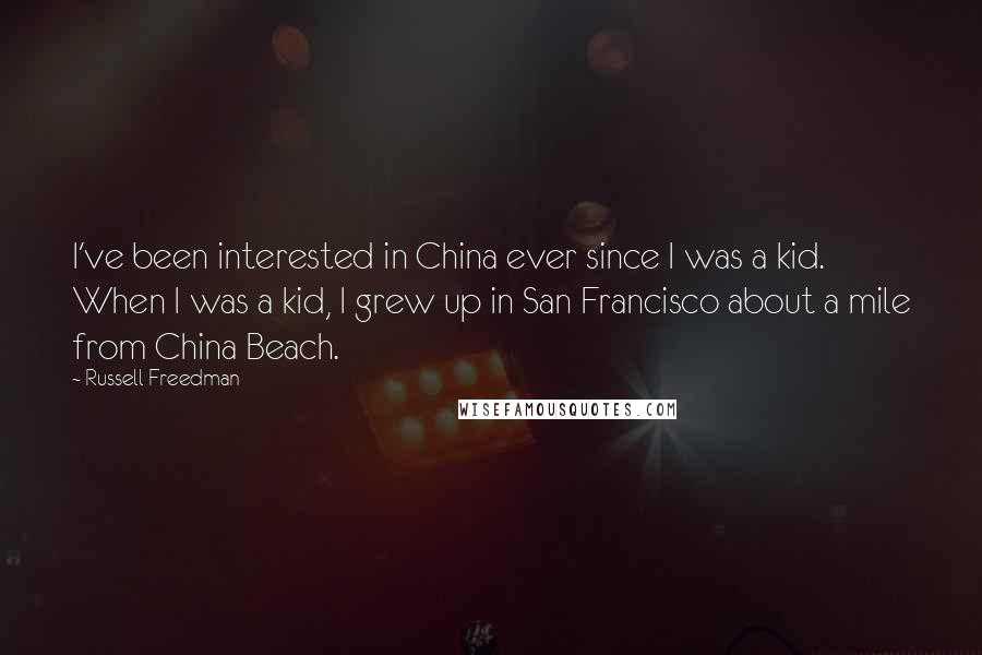 Russell Freedman Quotes: I've been interested in China ever since I was a kid. When I was a kid, I grew up in San Francisco about a mile from China Beach.