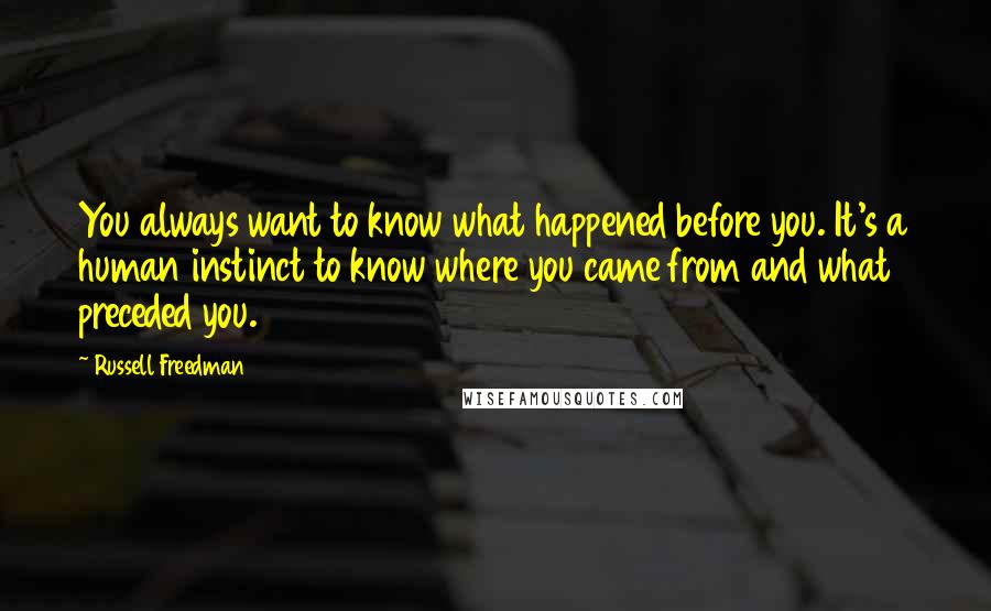 Russell Freedman Quotes: You always want to know what happened before you. It's a human instinct to know where you came from and what preceded you.