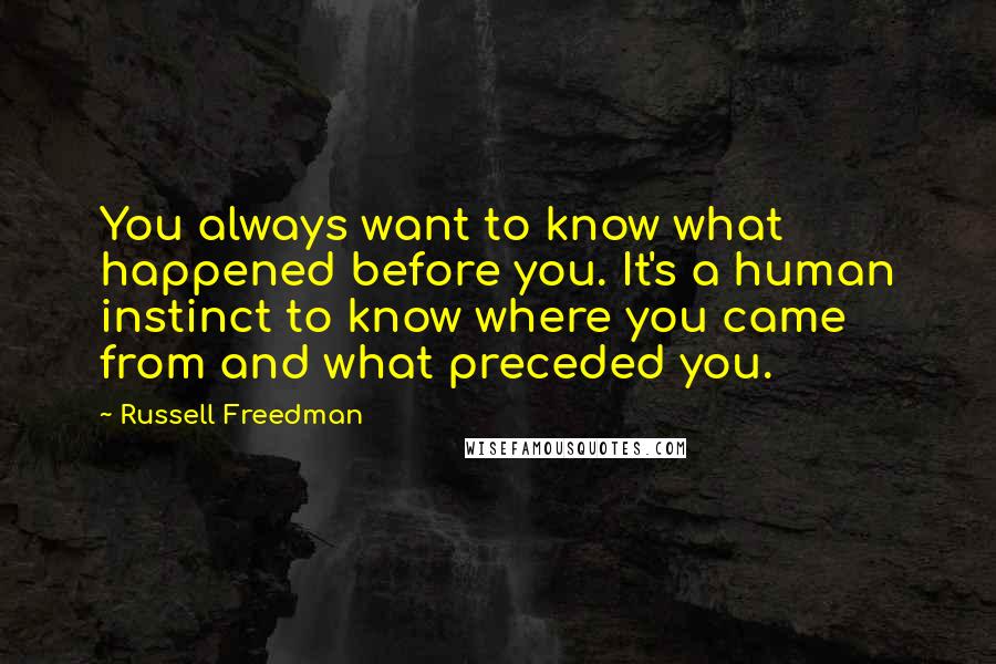 Russell Freedman Quotes: You always want to know what happened before you. It's a human instinct to know where you came from and what preceded you.