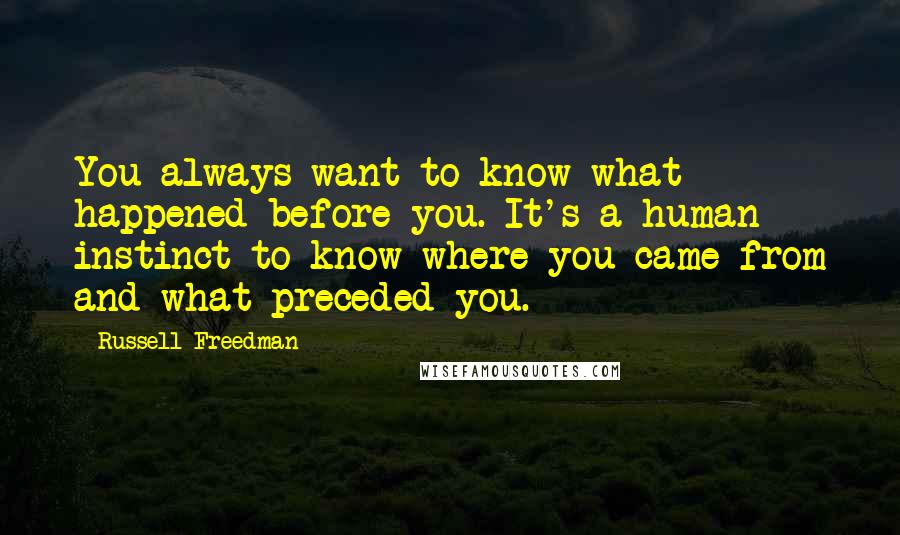 Russell Freedman Quotes: You always want to know what happened before you. It's a human instinct to know where you came from and what preceded you.