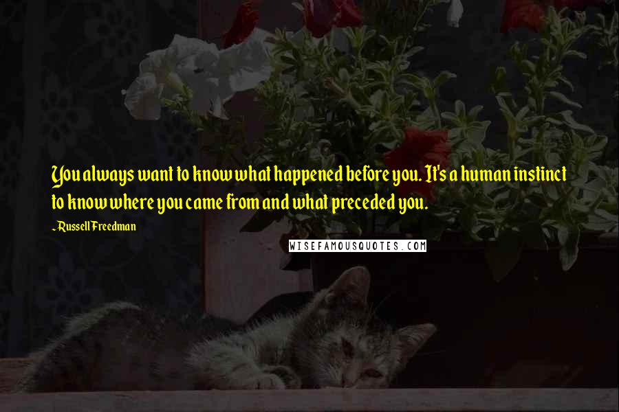 Russell Freedman Quotes: You always want to know what happened before you. It's a human instinct to know where you came from and what preceded you.