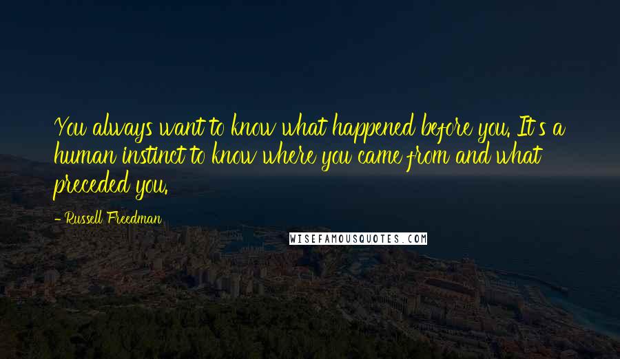 Russell Freedman Quotes: You always want to know what happened before you. It's a human instinct to know where you came from and what preceded you.