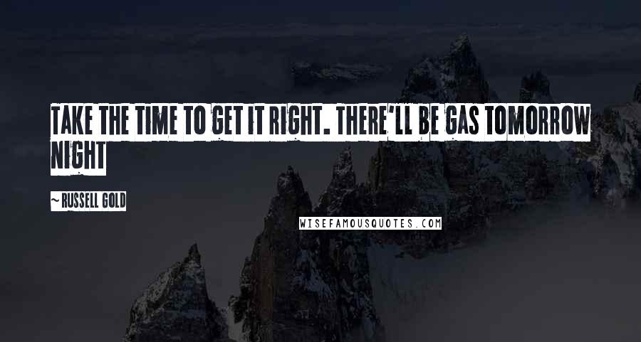 Russell Gold Quotes: Take the time to get it right. There'll be gas tomorrow night