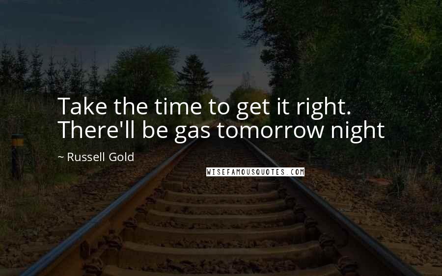 Russell Gold Quotes: Take the time to get it right. There'll be gas tomorrow night