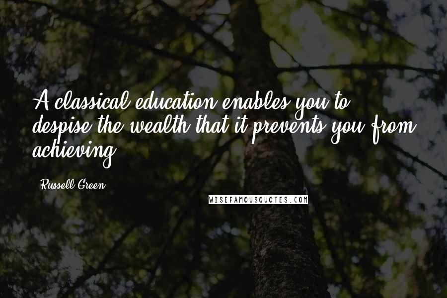 Russell Green Quotes: A classical education enables you to despise the wealth that it prevents you from achieving.