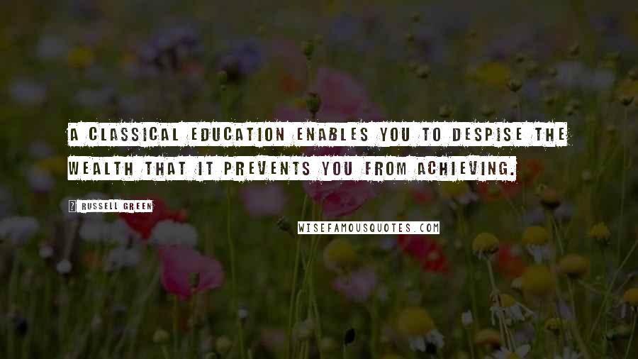 Russell Green Quotes: A classical education enables you to despise the wealth that it prevents you from achieving.